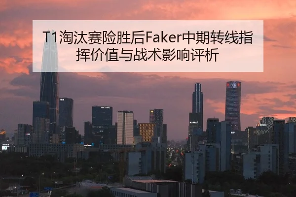 T1淘汰赛险胜后Faker中期转线指挥价值与战术影响评析