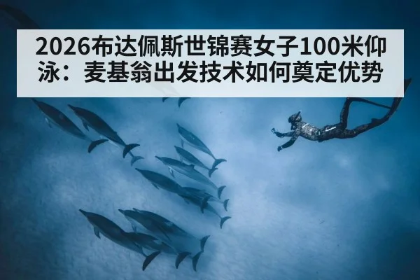 2026布达佩斯世锦赛女子100米仰泳：麦基翁出发技术如何奠定优势