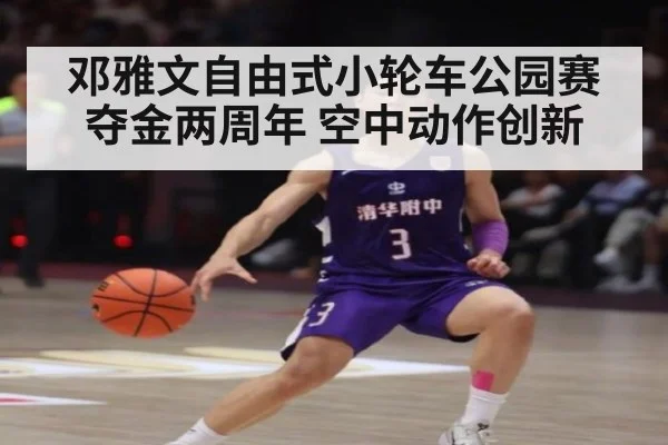 邓雅文自由式小轮车公园赛夺金两周年 空中动作创新