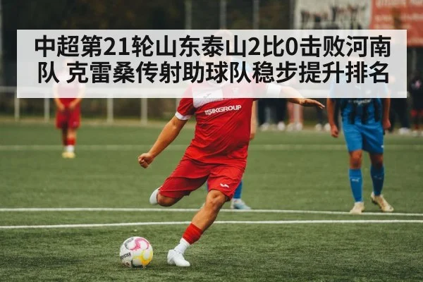 中超第21轮山东泰山2比0击败河南队 克雷桑传射助球队稳步提升排名
