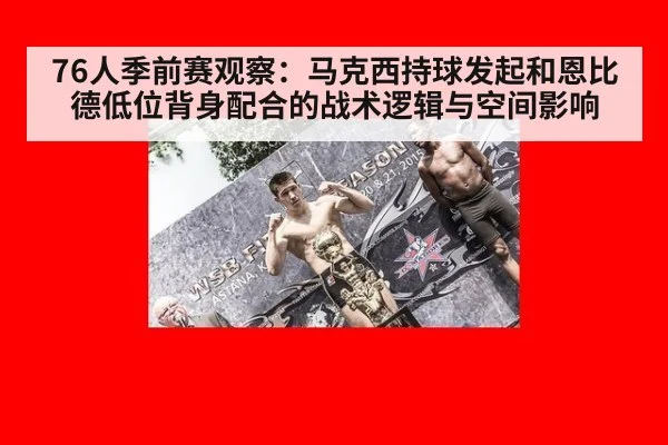 76人季前赛观察：马克西持球发起和恩比德低位背身配合的战术逻辑与空间影响