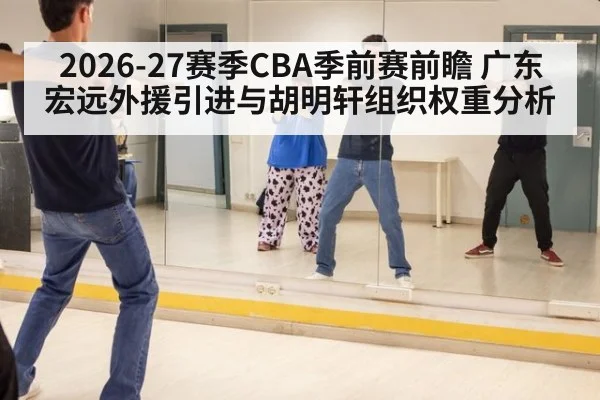2026-27赛季CBA季前赛前瞻 广东宏远外援引进与胡明轩组织权重分析