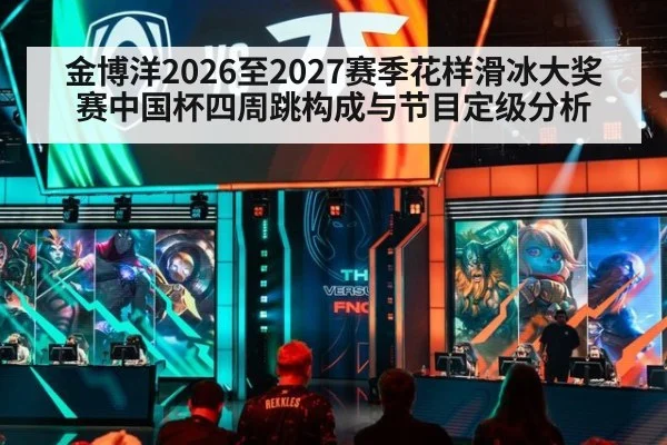 金博洋2026至2027赛季花样滑冰大奖赛中国杯四周跳构成与节目定级分析