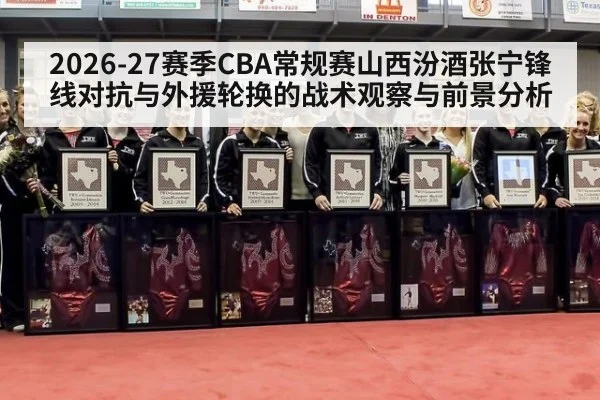 2026-27赛季CBA常规赛山西汾酒张宁锋线对抗与外援轮换的战术观察与前景分析